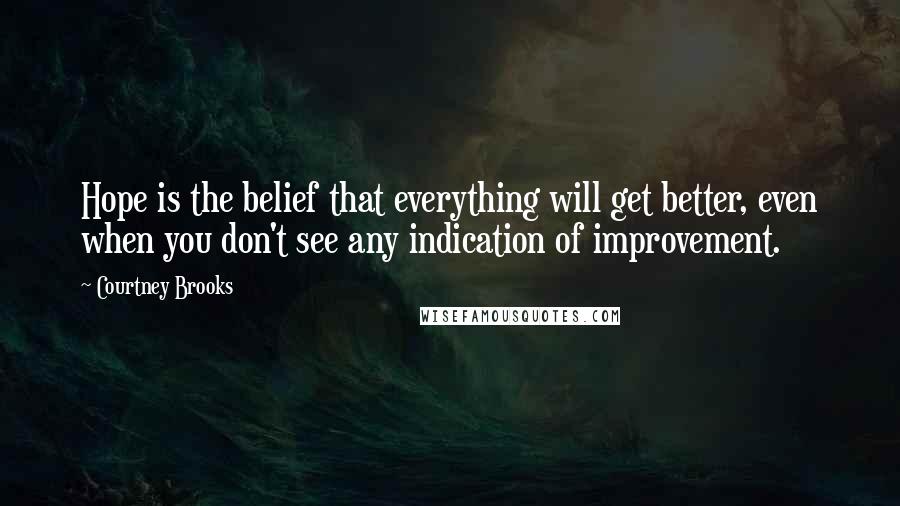 Courtney Brooks Quotes: Hope is the belief that everything will get better, even when you don't see any indication of improvement.