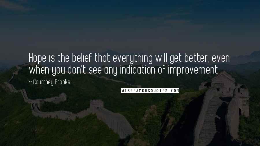 Courtney Brooks Quotes: Hope is the belief that everything will get better, even when you don't see any indication of improvement.