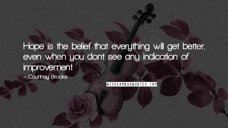 Courtney Brooks Quotes: Hope is the belief that everything will get better, even when you don't see any indication of improvement.