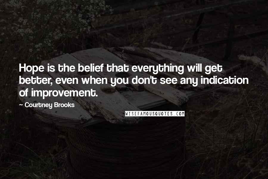 Courtney Brooks Quotes: Hope is the belief that everything will get better, even when you don't see any indication of improvement.