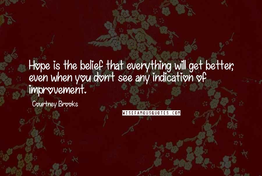 Courtney Brooks Quotes: Hope is the belief that everything will get better, even when you don't see any indication of improvement.