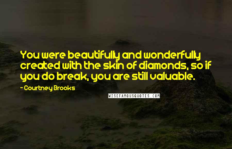 Courtney Brooks Quotes: You were beautifully and wonderfully created with the skin of diamonds, so if you do break, you are still valuable.