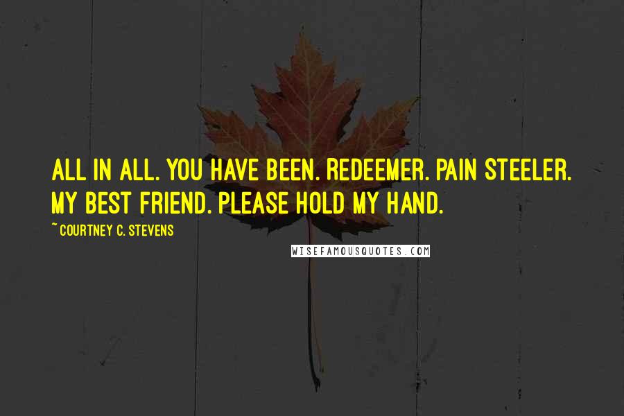 Courtney C. Stevens Quotes: All in all. You have been. Redeemer. Pain Steeler. My best friend. Please hold my hand.