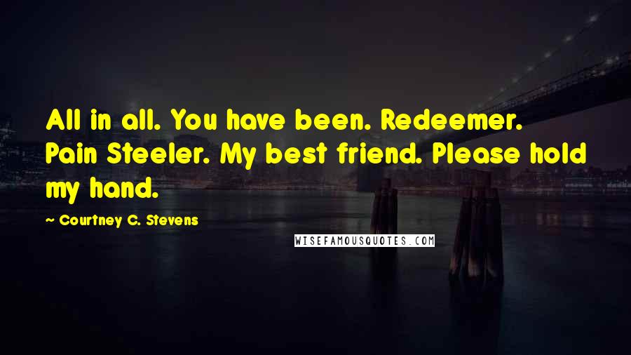 Courtney C. Stevens Quotes: All in all. You have been. Redeemer. Pain Steeler. My best friend. Please hold my hand.