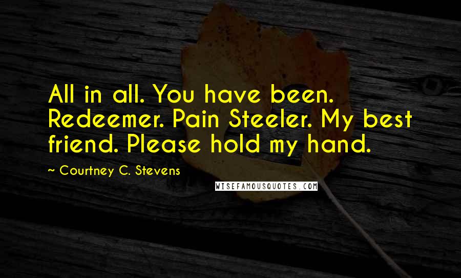 Courtney C. Stevens Quotes: All in all. You have been. Redeemer. Pain Steeler. My best friend. Please hold my hand.