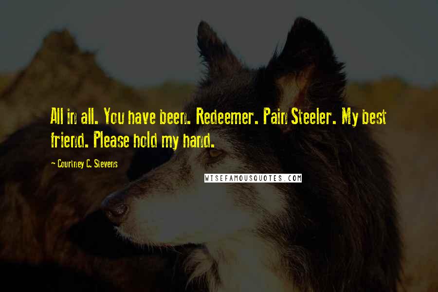 Courtney C. Stevens Quotes: All in all. You have been. Redeemer. Pain Steeler. My best friend. Please hold my hand.