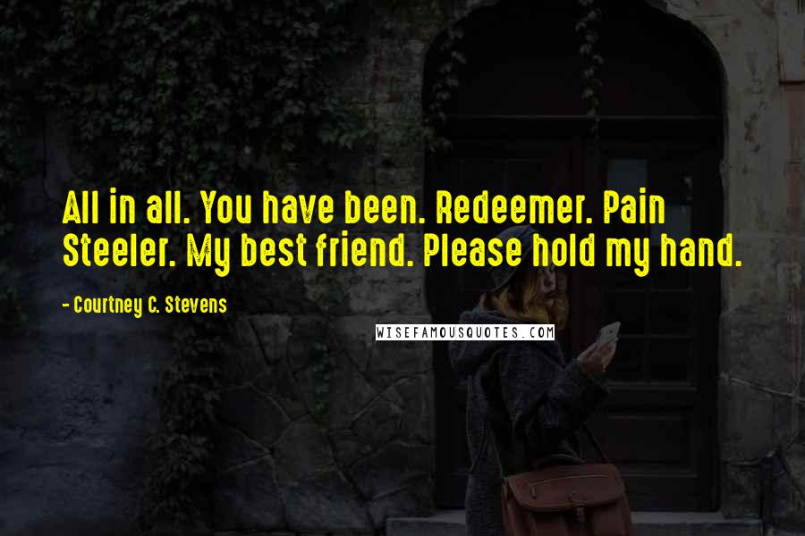 Courtney C. Stevens Quotes: All in all. You have been. Redeemer. Pain Steeler. My best friend. Please hold my hand.