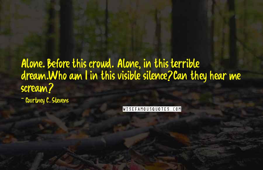Courtney C. Stevens Quotes: Alone. Before this crowd. Alone, in this terrible dream.Who am I in this visible silence?Can they hear me scream?