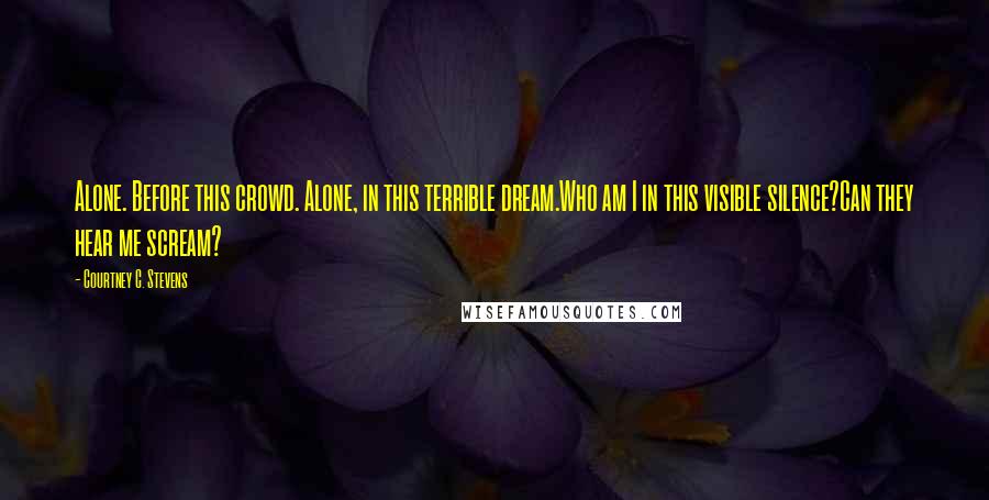 Courtney C. Stevens Quotes: Alone. Before this crowd. Alone, in this terrible dream.Who am I in this visible silence?Can they hear me scream?