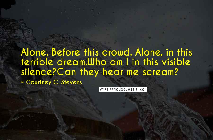 Courtney C. Stevens Quotes: Alone. Before this crowd. Alone, in this terrible dream.Who am I in this visible silence?Can they hear me scream?