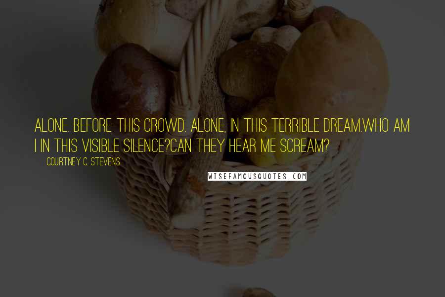 Courtney C. Stevens Quotes: Alone. Before this crowd. Alone, in this terrible dream.Who am I in this visible silence?Can they hear me scream?