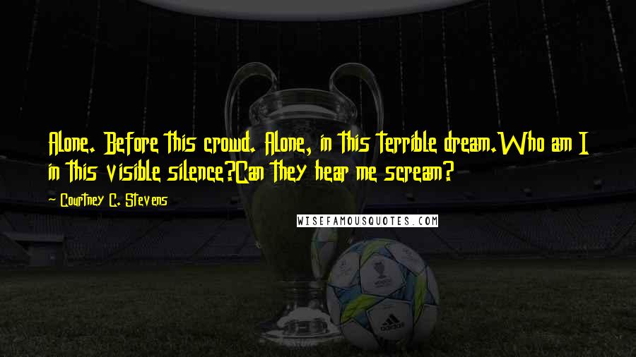 Courtney C. Stevens Quotes: Alone. Before this crowd. Alone, in this terrible dream.Who am I in this visible silence?Can they hear me scream?