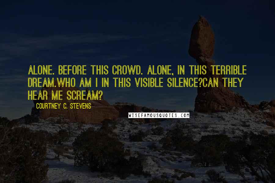 Courtney C. Stevens Quotes: Alone. Before this crowd. Alone, in this terrible dream.Who am I in this visible silence?Can they hear me scream?