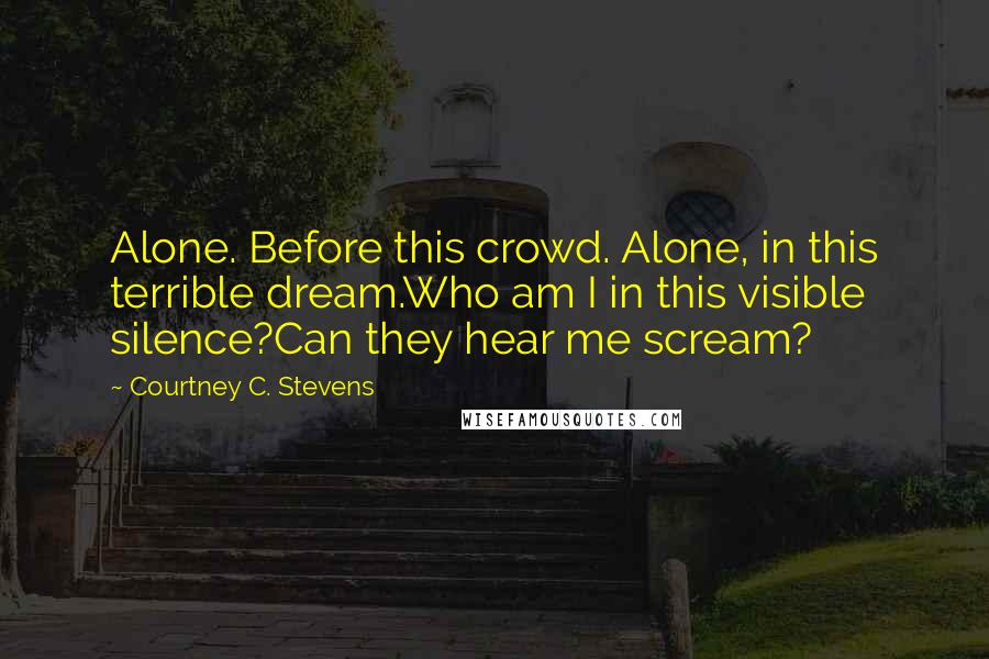 Courtney C. Stevens Quotes: Alone. Before this crowd. Alone, in this terrible dream.Who am I in this visible silence?Can they hear me scream?