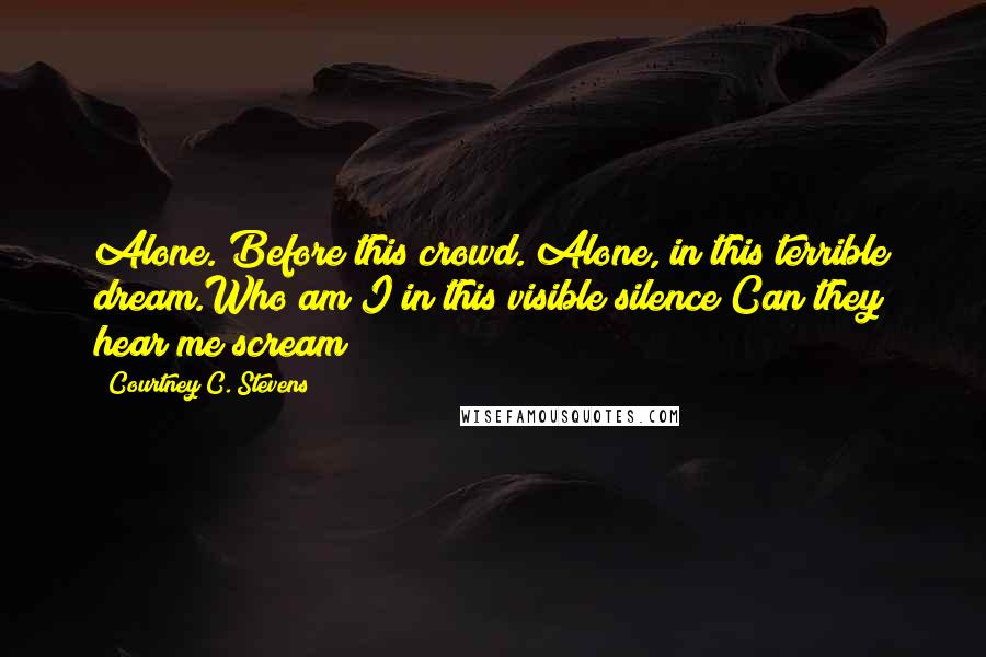 Courtney C. Stevens Quotes: Alone. Before this crowd. Alone, in this terrible dream.Who am I in this visible silence?Can they hear me scream?