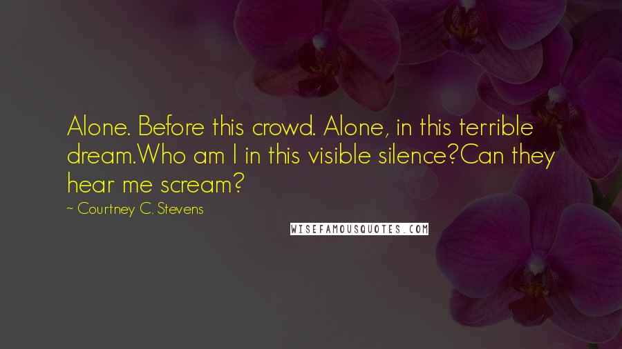 Courtney C. Stevens Quotes: Alone. Before this crowd. Alone, in this terrible dream.Who am I in this visible silence?Can they hear me scream?