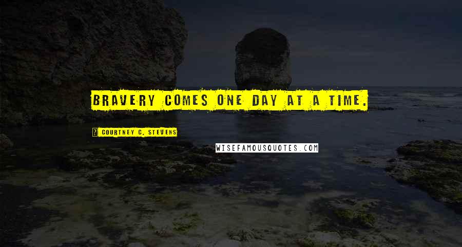Courtney C. Stevens Quotes: Bravery comes one day at a time.