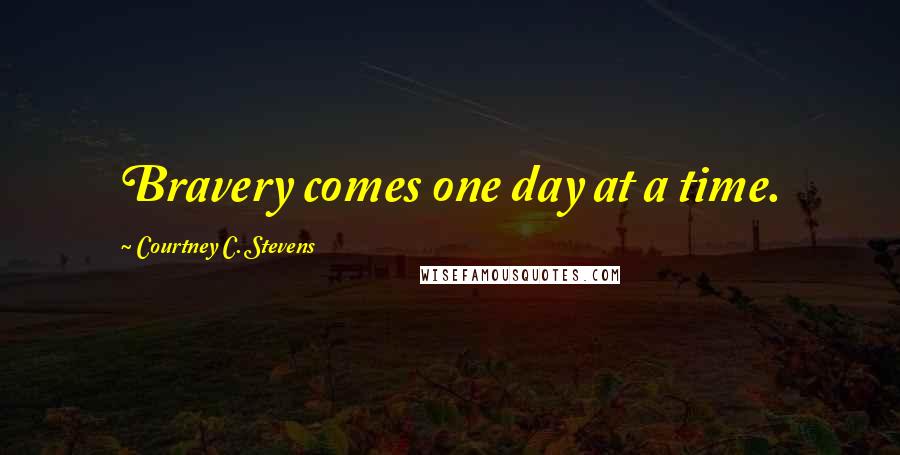 Courtney C. Stevens Quotes: Bravery comes one day at a time.