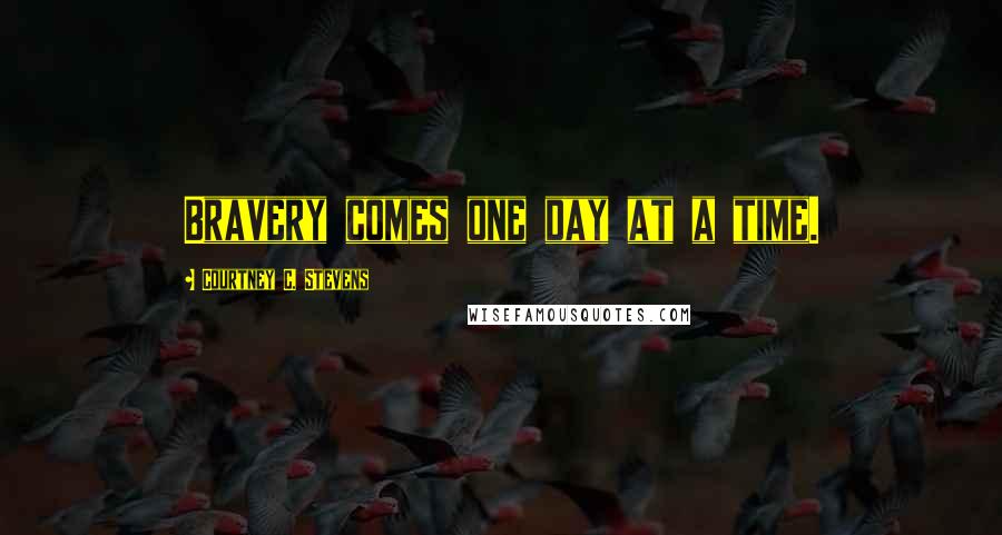 Courtney C. Stevens Quotes: Bravery comes one day at a time.