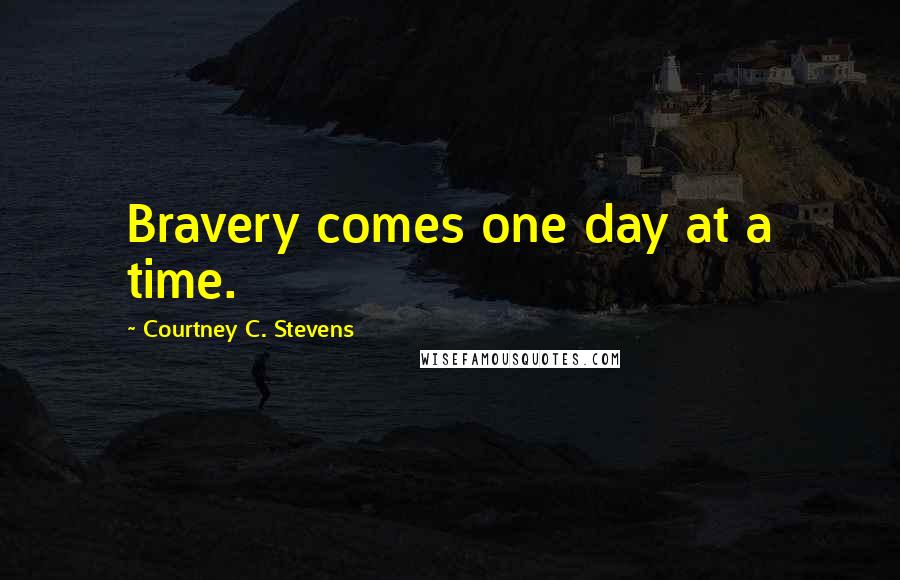 Courtney C. Stevens Quotes: Bravery comes one day at a time.