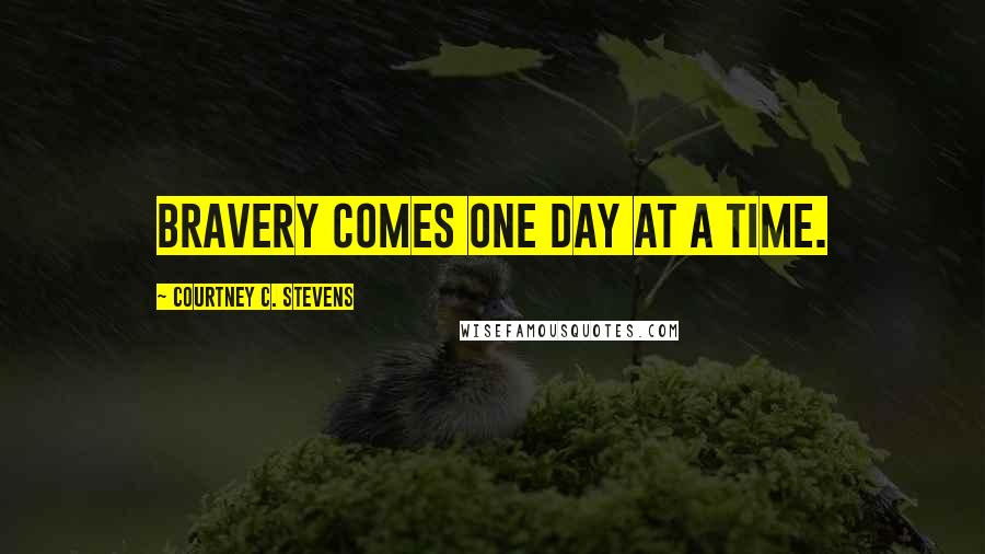 Courtney C. Stevens Quotes: Bravery comes one day at a time.