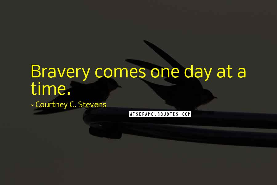 Courtney C. Stevens Quotes: Bravery comes one day at a time.