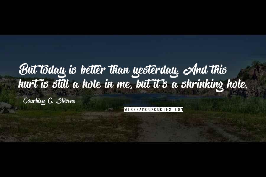 Courtney C. Stevens Quotes: But today is better than yesterday. And this hurt is still a hole in me, but it's a shrinking hole.