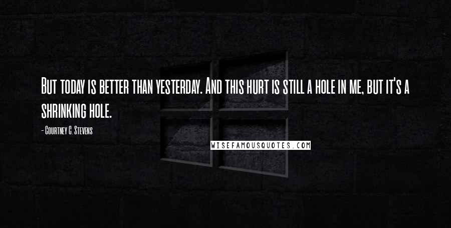 Courtney C. Stevens Quotes: But today is better than yesterday. And this hurt is still a hole in me, but it's a shrinking hole.