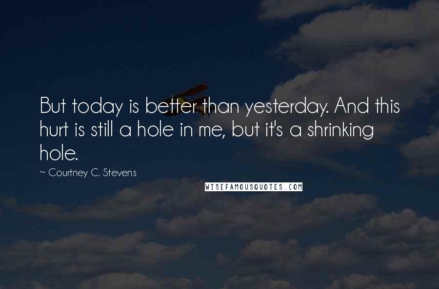 Courtney C. Stevens Quotes: But today is better than yesterday. And this hurt is still a hole in me, but it's a shrinking hole.