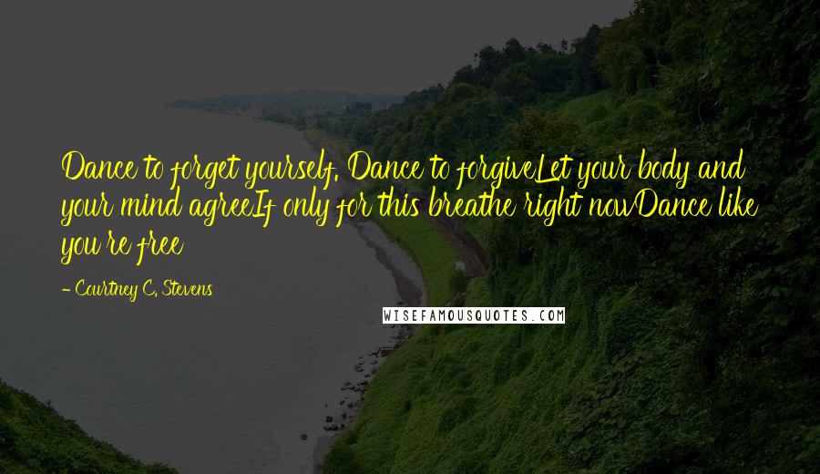 Courtney C. Stevens Quotes: Dance to forget yourself. Dance to forgiveLet your body and your mind agreeIf only for this breathe right nowDance like you're free