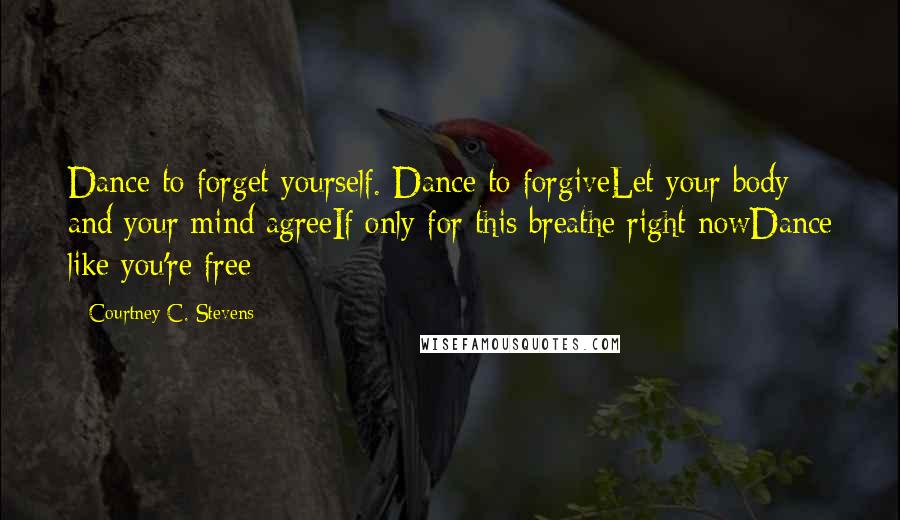 Courtney C. Stevens Quotes: Dance to forget yourself. Dance to forgiveLet your body and your mind agreeIf only for this breathe right nowDance like you're free
