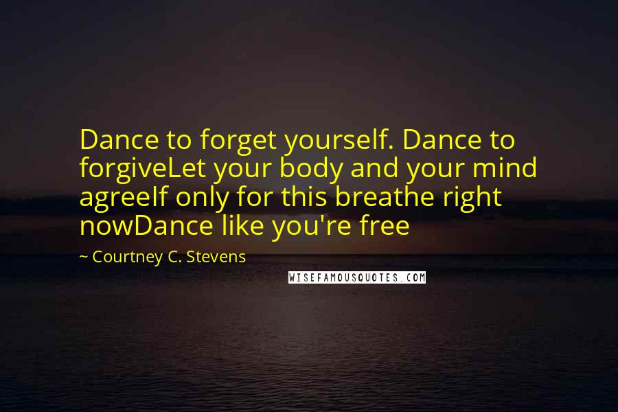 Courtney C. Stevens Quotes: Dance to forget yourself. Dance to forgiveLet your body and your mind agreeIf only for this breathe right nowDance like you're free