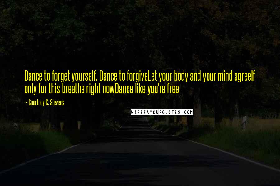 Courtney C. Stevens Quotes: Dance to forget yourself. Dance to forgiveLet your body and your mind agreeIf only for this breathe right nowDance like you're free