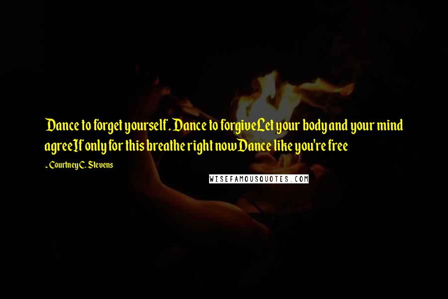 Courtney C. Stevens Quotes: Dance to forget yourself. Dance to forgiveLet your body and your mind agreeIf only for this breathe right nowDance like you're free