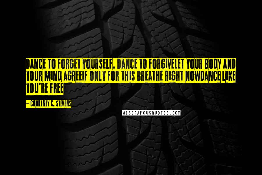 Courtney C. Stevens Quotes: Dance to forget yourself. Dance to forgiveLet your body and your mind agreeIf only for this breathe right nowDance like you're free