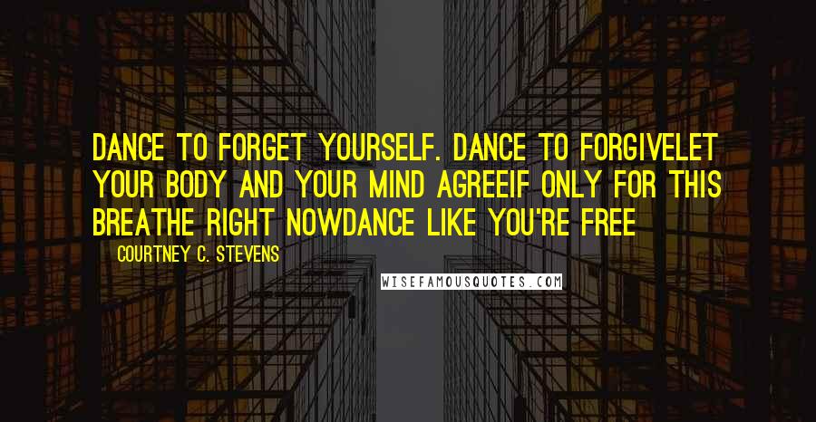 Courtney C. Stevens Quotes: Dance to forget yourself. Dance to forgiveLet your body and your mind agreeIf only for this breathe right nowDance like you're free