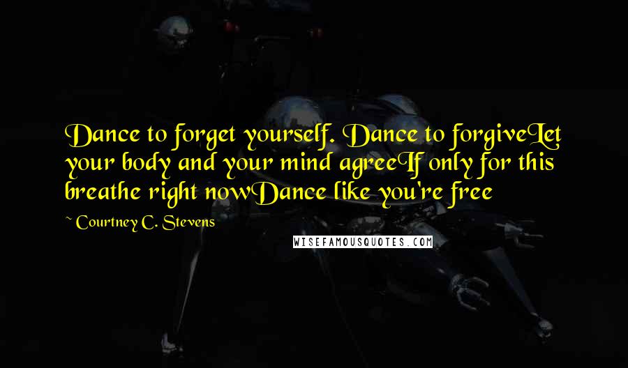 Courtney C. Stevens Quotes: Dance to forget yourself. Dance to forgiveLet your body and your mind agreeIf only for this breathe right nowDance like you're free