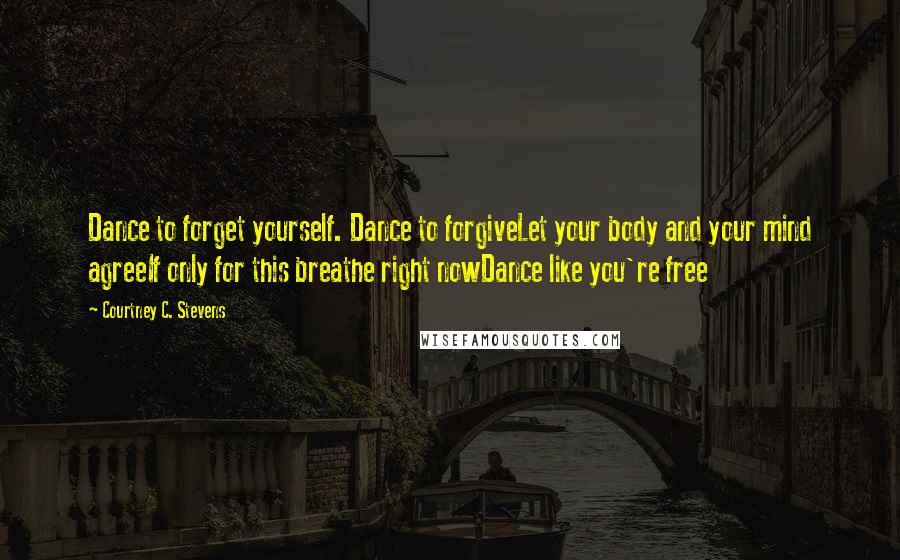 Courtney C. Stevens Quotes: Dance to forget yourself. Dance to forgiveLet your body and your mind agreeIf only for this breathe right nowDance like you're free
