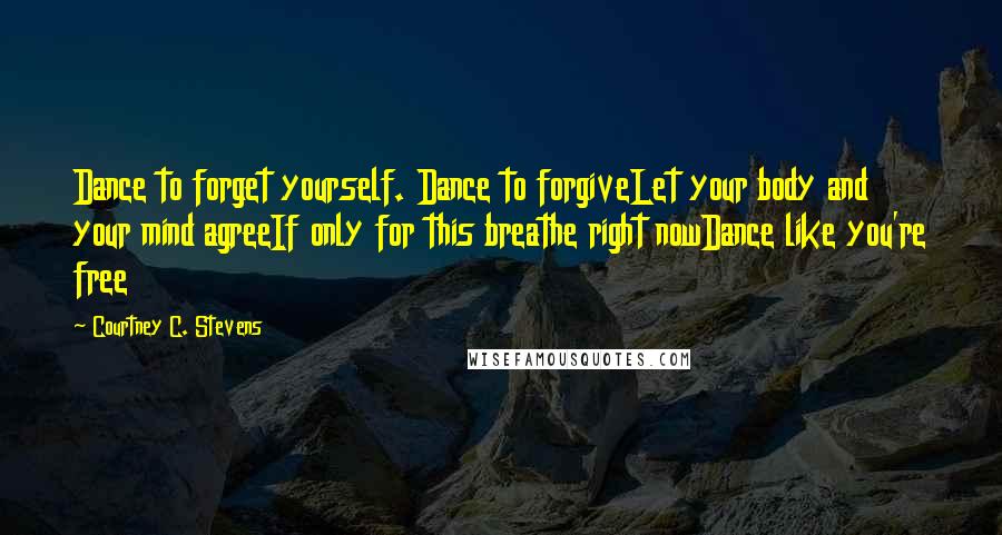 Courtney C. Stevens Quotes: Dance to forget yourself. Dance to forgiveLet your body and your mind agreeIf only for this breathe right nowDance like you're free