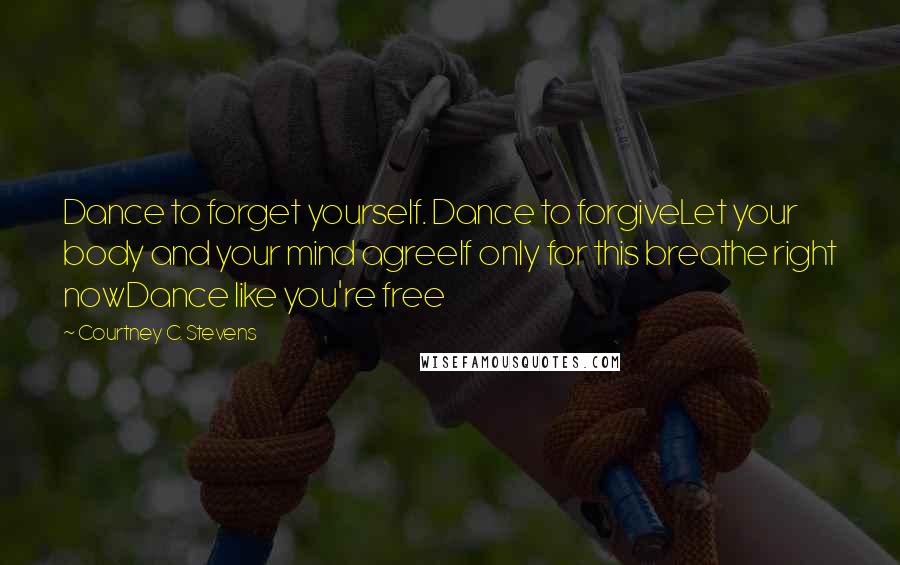 Courtney C. Stevens Quotes: Dance to forget yourself. Dance to forgiveLet your body and your mind agreeIf only for this breathe right nowDance like you're free