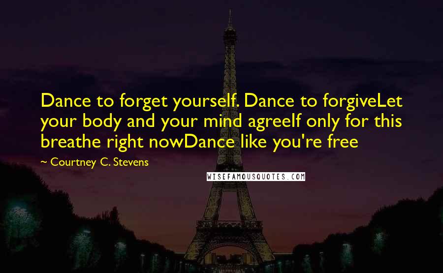 Courtney C. Stevens Quotes: Dance to forget yourself. Dance to forgiveLet your body and your mind agreeIf only for this breathe right nowDance like you're free