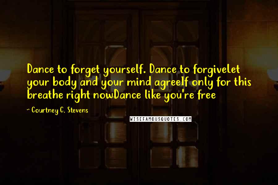 Courtney C. Stevens Quotes: Dance to forget yourself. Dance to forgiveLet your body and your mind agreeIf only for this breathe right nowDance like you're free