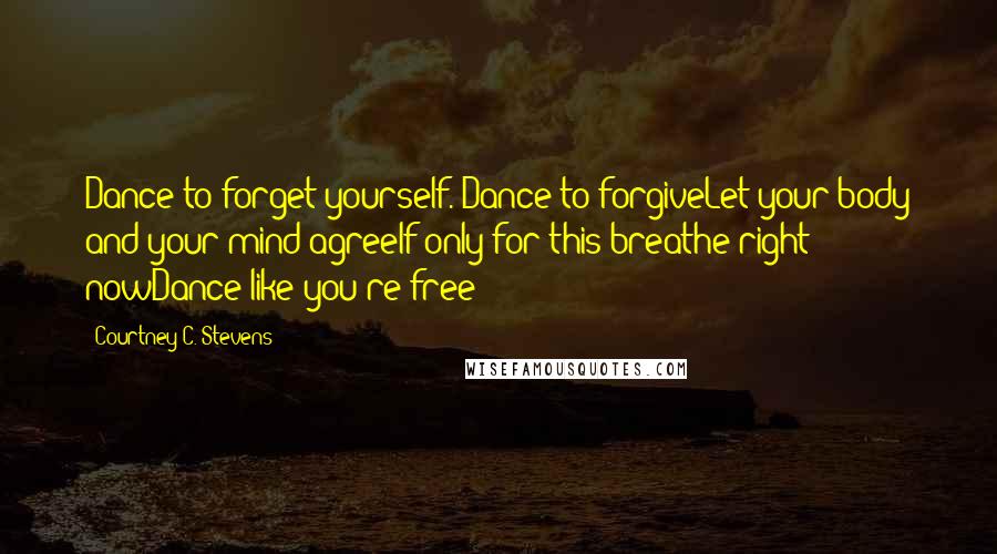 Courtney C. Stevens Quotes: Dance to forget yourself. Dance to forgiveLet your body and your mind agreeIf only for this breathe right nowDance like you're free