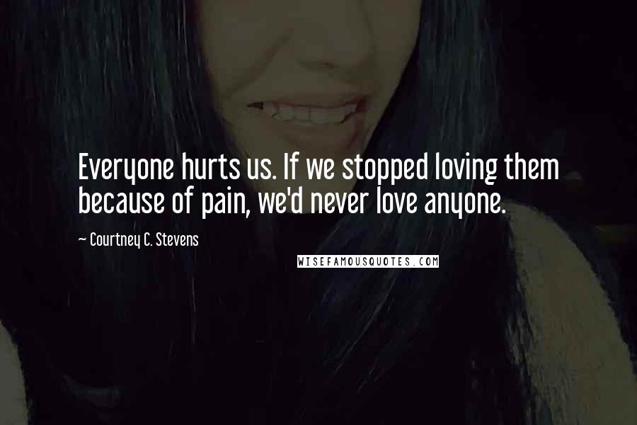 Courtney C. Stevens Quotes: Everyone hurts us. If we stopped loving them because of pain, we'd never love anyone.