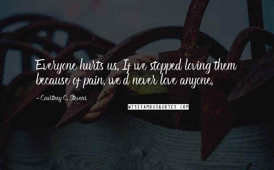 Courtney C. Stevens Quotes: Everyone hurts us. If we stopped loving them because of pain, we'd never love anyone.