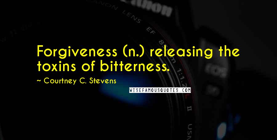 Courtney C. Stevens Quotes: Forgiveness (n.) releasing the toxins of bitterness.