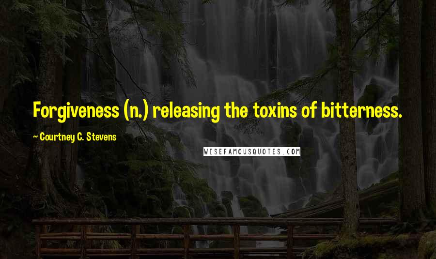 Courtney C. Stevens Quotes: Forgiveness (n.) releasing the toxins of bitterness.