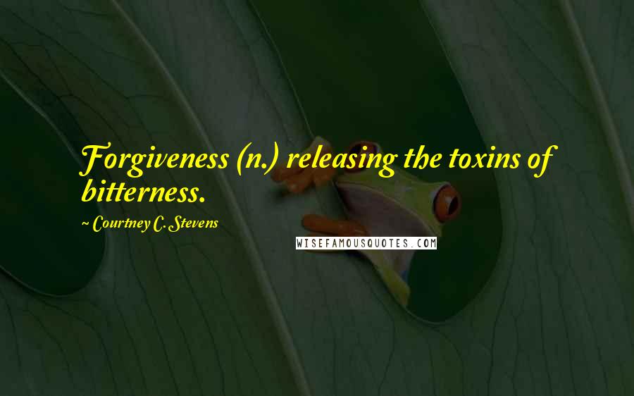 Courtney C. Stevens Quotes: Forgiveness (n.) releasing the toxins of bitterness.