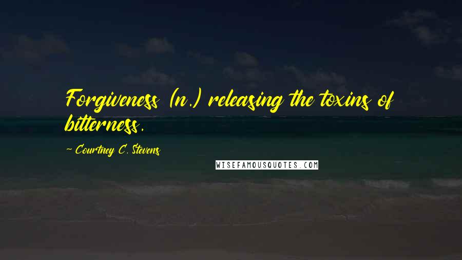 Courtney C. Stevens Quotes: Forgiveness (n.) releasing the toxins of bitterness.