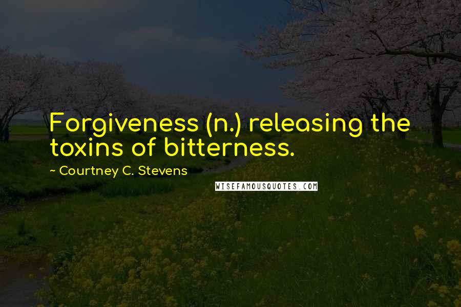 Courtney C. Stevens Quotes: Forgiveness (n.) releasing the toxins of bitterness.